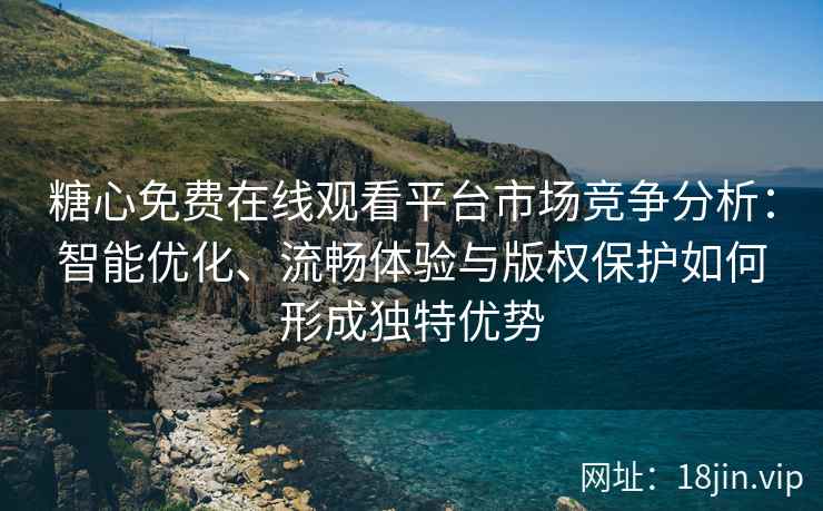 糖心免费在线观看平台市场竞争分析：智能优化、流畅体验与版权保护如何形成独特优势
