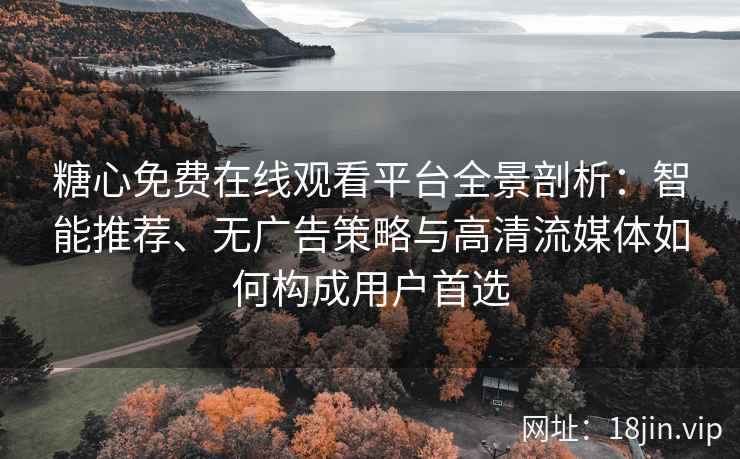 糖心免费在线观看平台全景剖析：智能推荐、无广告策略与高清流媒体如何构成用户首选