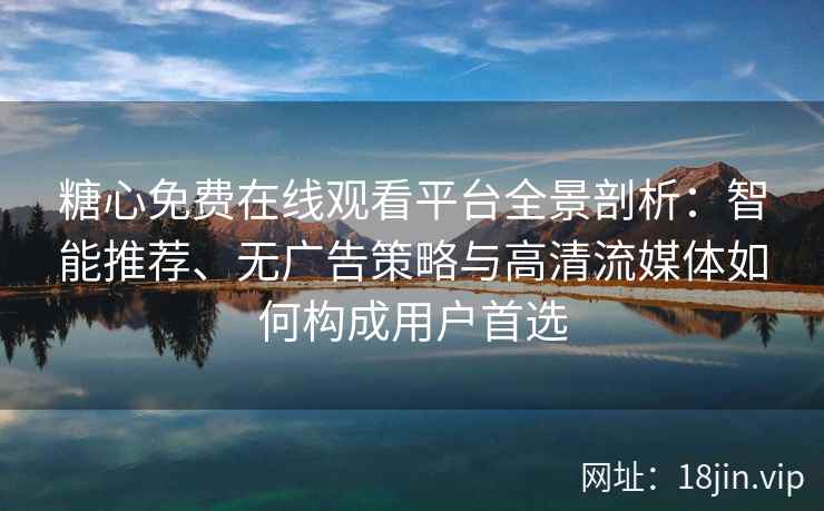 糖心免费在线观看平台全景剖析：智能推荐、无广告策略与高清流媒体如何构成用户首选