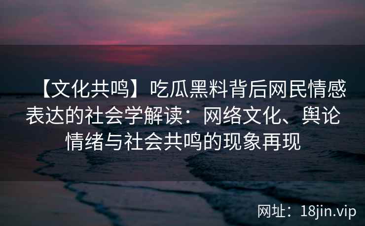 【文化共鸣】吃瓜黑料背后网民情感表达的社会学解读：网络文化、舆论情绪与社会共鸣的现象再现