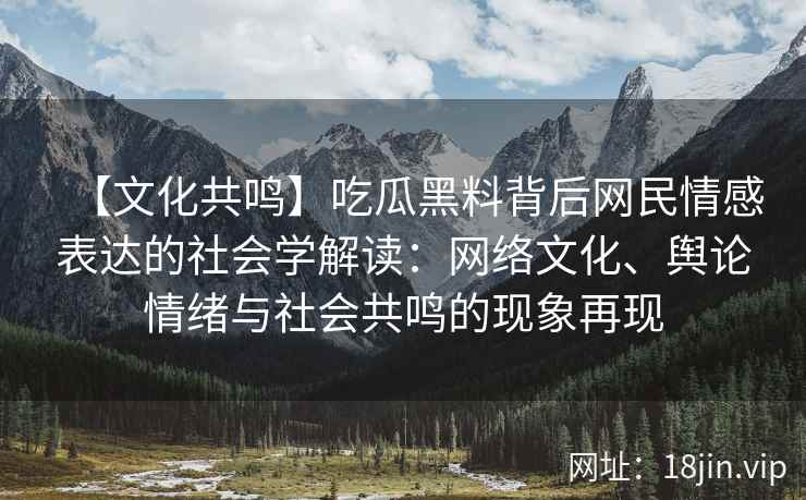【文化共鸣】吃瓜黑料背后网民情感表达的社会学解读：网络文化、舆论情绪与社会共鸣的现象再现