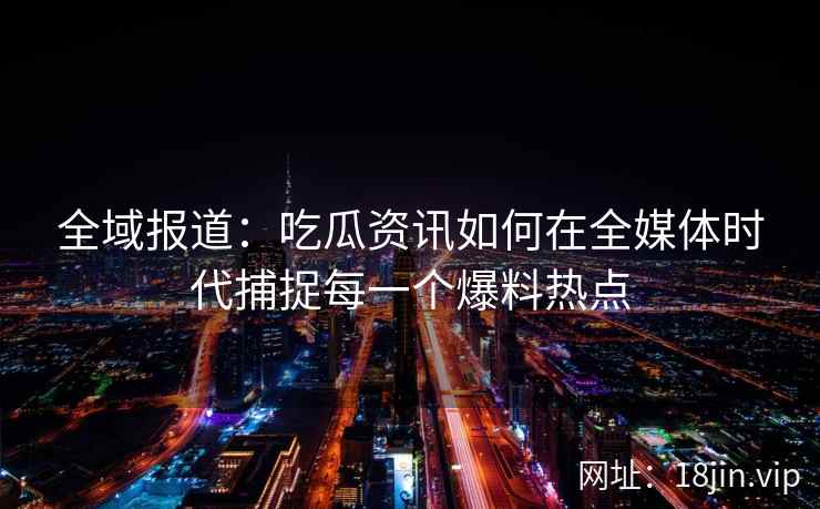 全域报道：吃瓜资讯如何在全媒体时代捕捉每一个爆料热点