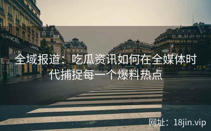 全域报道：吃瓜资讯如何在全媒体时代捕捉每一个爆料热点