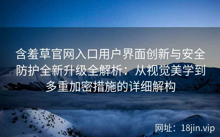 含羞草官网入口用户界面创新与安全防护全新升级全解析：从视觉美学到多重加密措施的详细解构