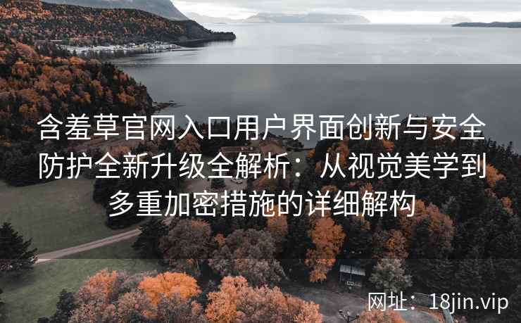 含羞草官网入口用户界面创新与安全防护全新升级全解析：从视觉美学到多重加密措施的详细解构