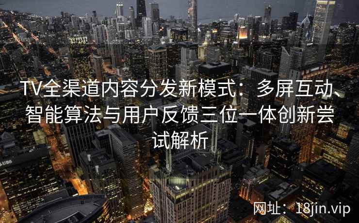 TV全渠道内容分发新模式：多屏互动、智能算法与用户反馈三位一体创新尝试解析