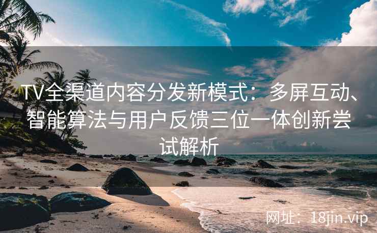TV全渠道内容分发新模式：多屏互动、智能算法与用户反馈三位一体创新尝试解析