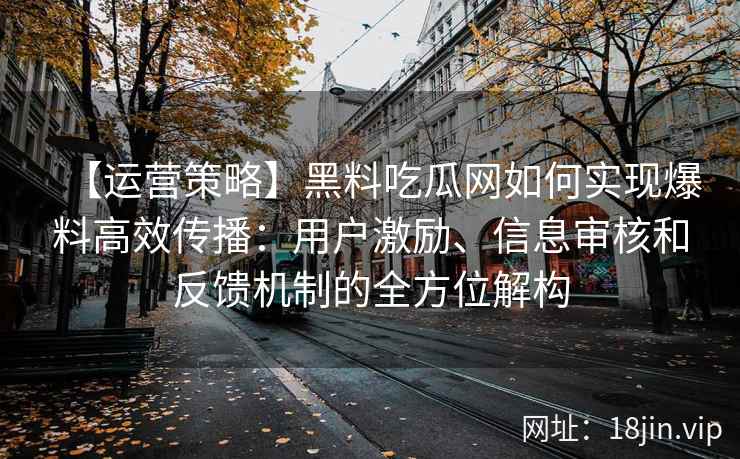 【运营策略】黑料吃瓜网如何实现爆料高效传播：用户激励、信息审核和反馈机制的全方位解构