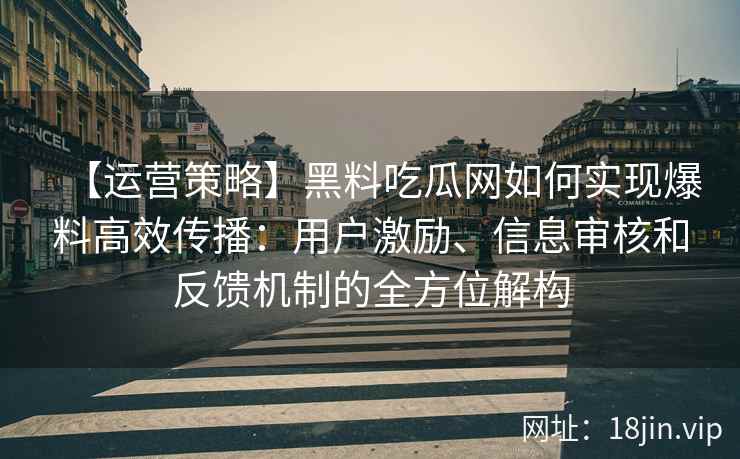【运营策略】黑料吃瓜网如何实现爆料高效传播：用户激励、信息审核和反馈机制的全方位解构