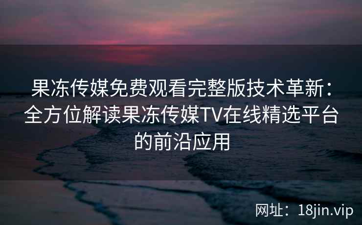 果冻传媒免费观看完整版技术革新：全方位解读果冻传媒TV在线精选平台的前沿应用