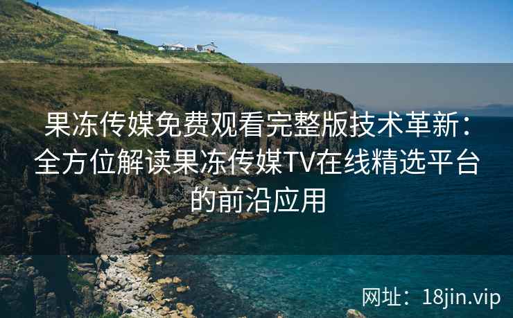 果冻传媒免费观看完整版技术革新：全方位解读果冻传媒TV在线精选平台的前沿应用