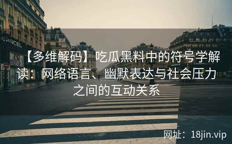 【多维解码】吃瓜黑料中的符号学解读：网络语言、幽默表达与社会压力之间的互动关系