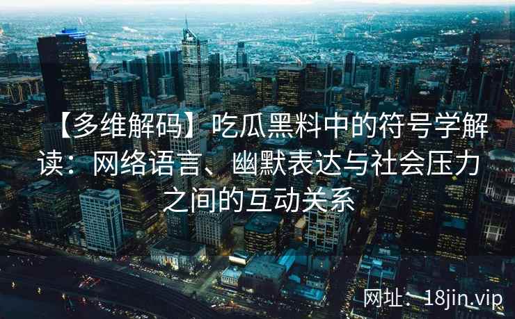【多维解码】吃瓜黑料中的符号学解读：网络语言、幽默表达与社会压力之间的互动关系