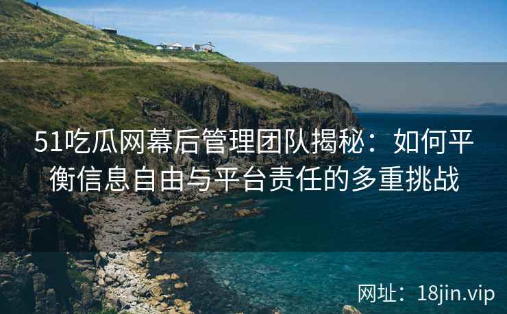 51吃瓜网幕后管理团队揭秘：如何平衡信息自由与平台责任的多重挑战