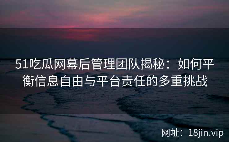 51吃瓜网幕后管理团队揭秘：如何平衡信息自由与平台责任的多重挑战