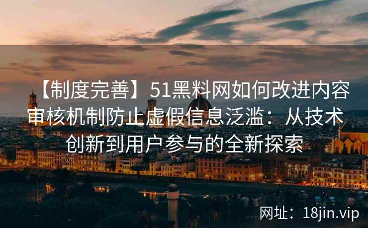 【制度完善】51黑料网如何改进内容审核机制防止虚假信息泛滥：从技术创新到用户参与的全新探索