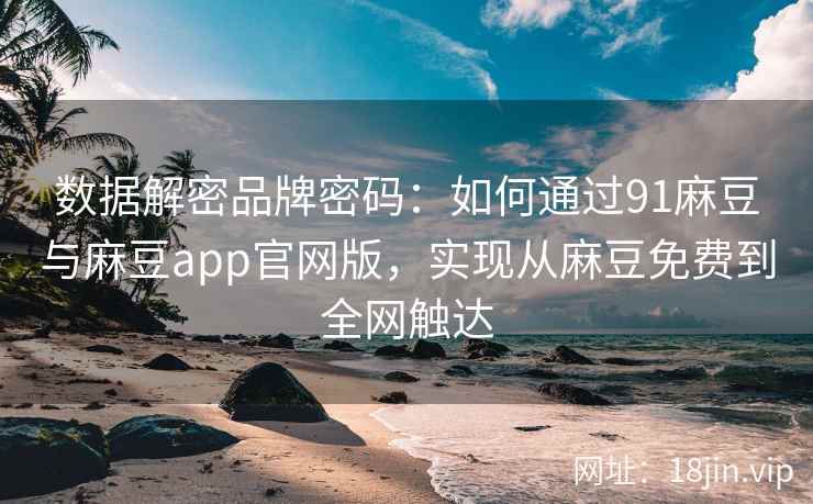 数据解密品牌密码：如何通过91麻豆与麻豆app官网版，实现从麻豆免费到全网触达
