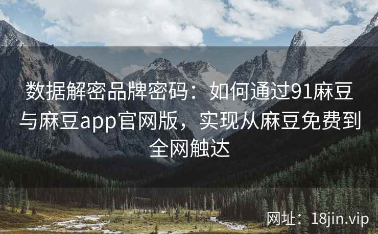 数据解密品牌密码：如何通过91麻豆与麻豆app官网版，实现从麻豆免费到全网触达