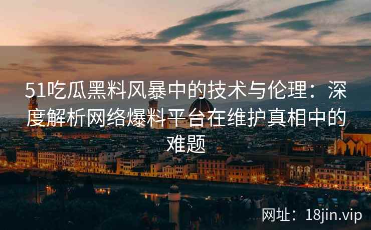 51吃瓜黑料风暴中的技术与伦理：深度解析网络爆料平台在维护真相中的难题