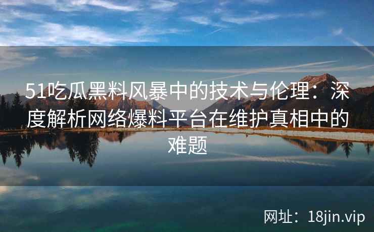 51吃瓜黑料风暴中的技术与伦理：深度解析网络爆料平台在维护真相中的难题