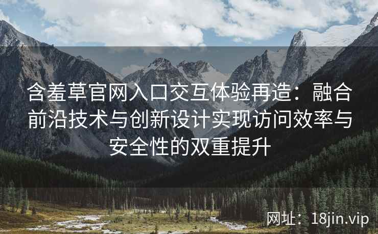 含羞草官网入口交互体验再造：融合前沿技术与创新设计实现访问效率与安全性的双重提升