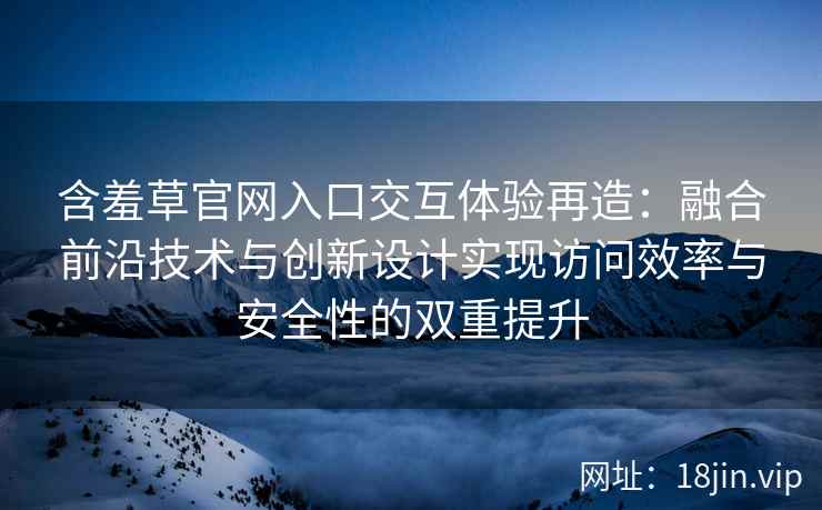 含羞草官网入口交互体验再造：融合前沿技术与创新设计实现访问效率与安全性的双重提升