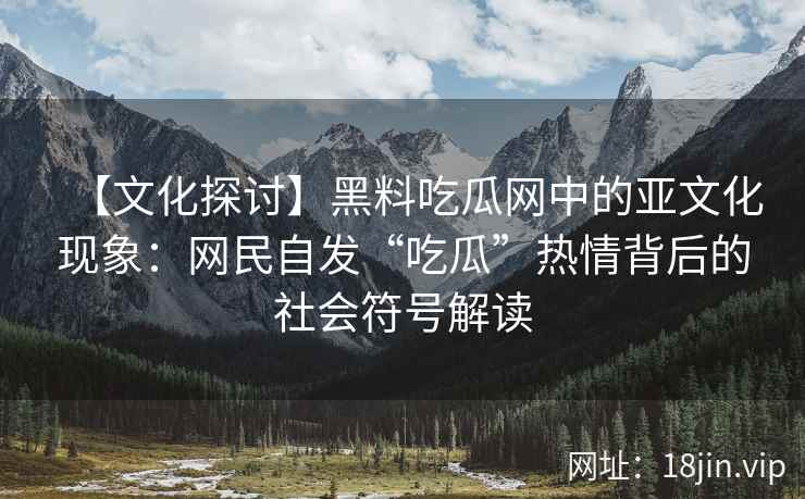 【文化探讨】黑料吃瓜网中的亚文化现象：网民自发“吃瓜”热情背后的社会符号解读
