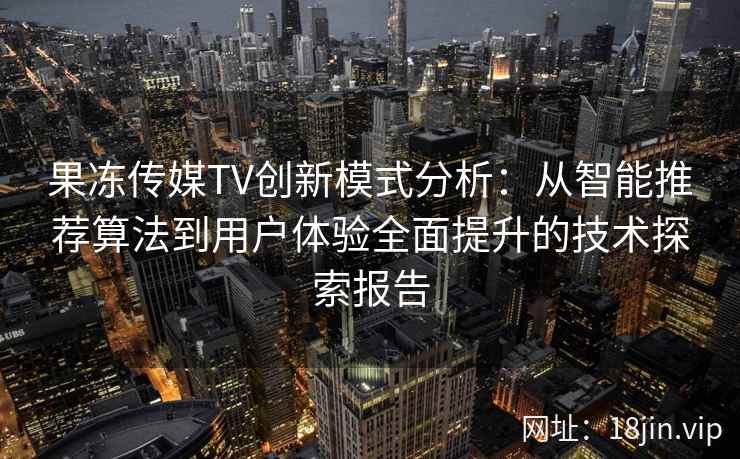 果冻传媒TV创新模式分析：从智能推荐算法到用户体验全面提升的技术探索报告