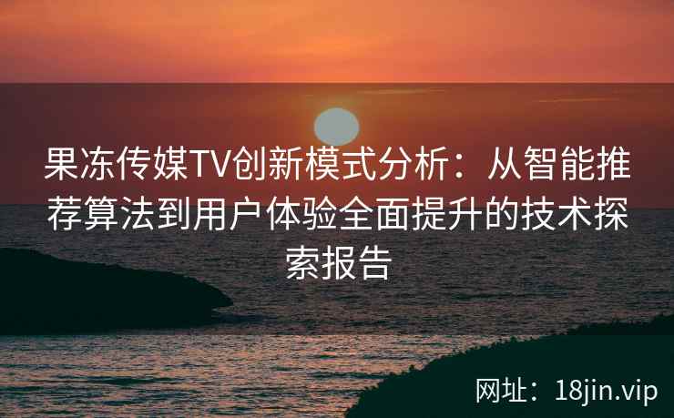 果冻传媒TV创新模式分析：从智能推荐算法到用户体验全面提升的技术探索报告