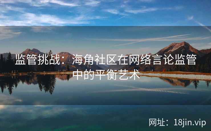 监管挑战：海角社区在网络言论监管中的平衡艺术