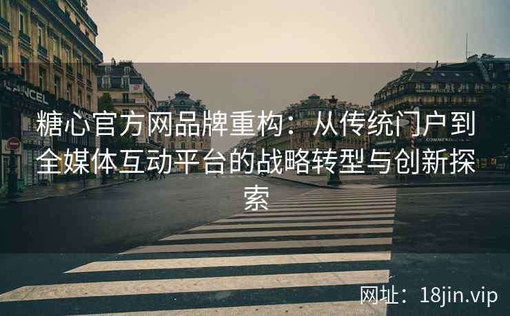 糖心官方网品牌重构：从传统门户到全媒体互动平台的战略转型与创新探索