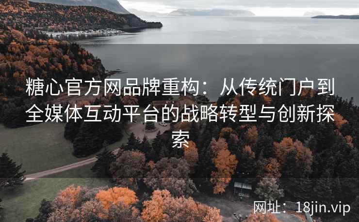 糖心官方网品牌重构：从传统门户到全媒体互动平台的战略转型与创新探索