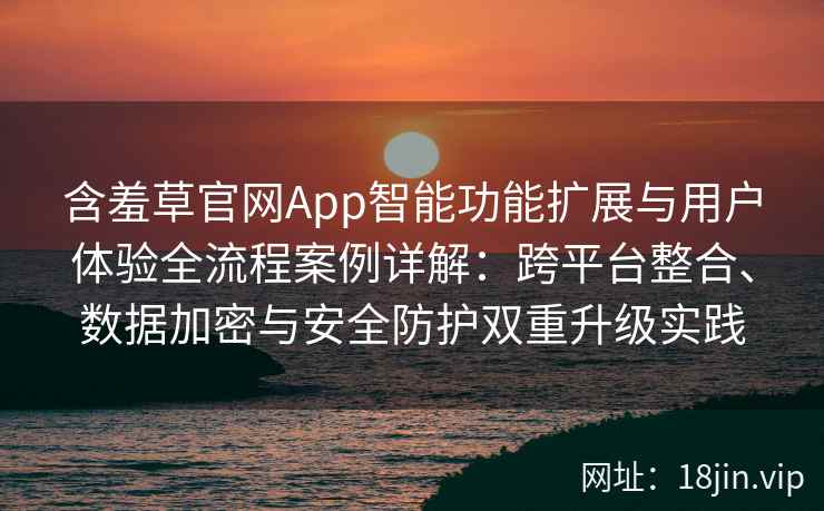 含羞草官网App智能功能扩展与用户体验全流程案例详解：跨平台整合、数据加密与安全防护双重升级实践
