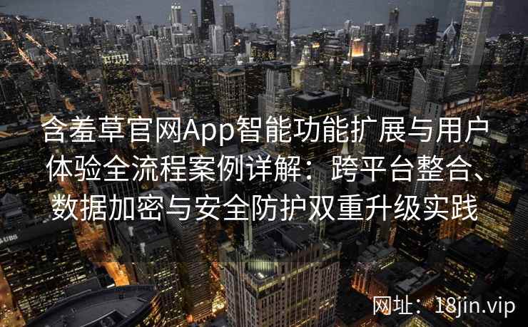 含羞草官网App智能功能扩展与用户体验全流程案例详解：跨平台整合、数据加密与安全防护双重升级实践