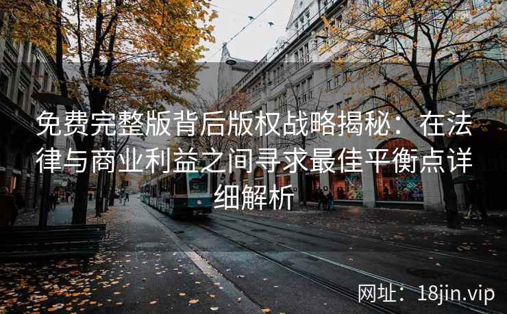 免费完整版背后版权战略揭秘：在法律与商业利益之间寻求最佳平衡点详细解析