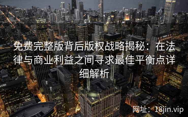 免费完整版背后版权战略揭秘：在法律与商业利益之间寻求最佳平衡点详细解析