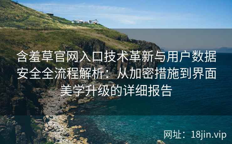 含羞草官网入口技术革新与用户数据安全全流程解析：从加密措施到界面美学升级的详细报告