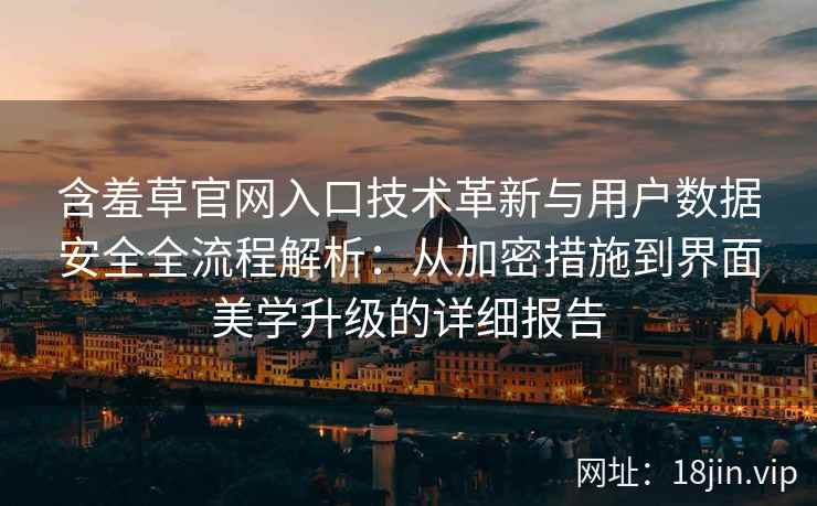 含羞草官网入口技术革新与用户数据安全全流程解析：从加密措施到界面美学升级的详细报告