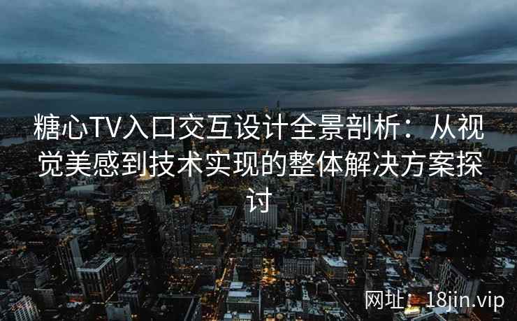 糖心TV入口交互设计全景剖析：从视觉美感到技术实现的整体解决方案探讨