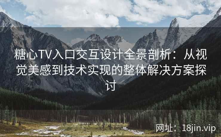 糖心TV入口交互设计全景剖析：从视觉美感到技术实现的整体解决方案探讨