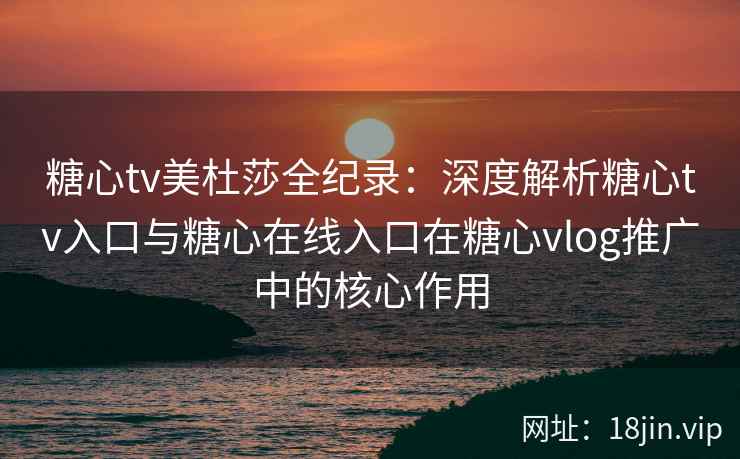 糖心tv美杜莎全纪录：深度解析糖心tv入口与糖心在线入口在糖心vlog推广中的核心作用