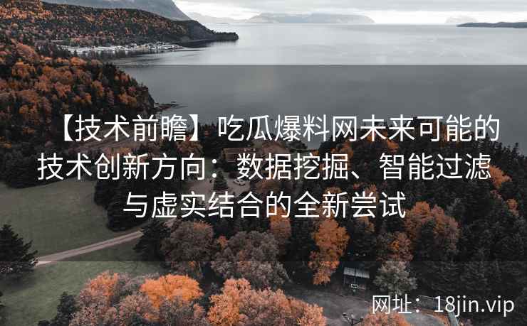 【技术前瞻】吃瓜爆料网未来可能的技术创新方向：数据挖掘、智能过滤与虚实结合的全新尝试