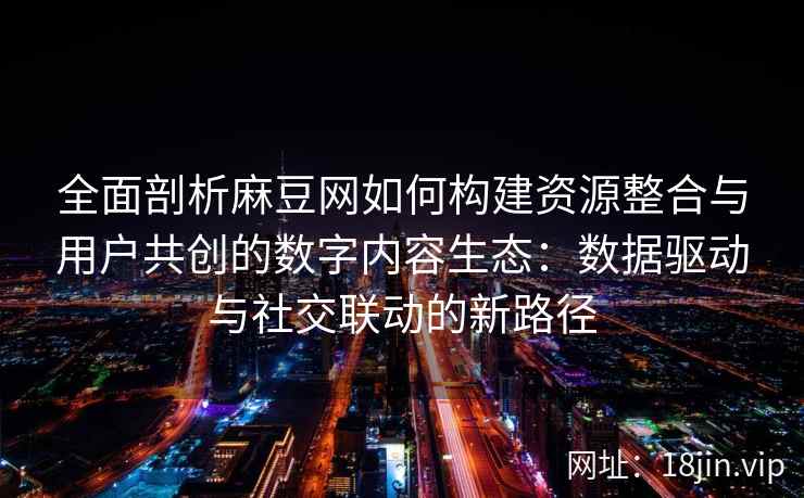 全面剖析麻豆网如何构建资源整合与用户共创的数字内容生态：数据驱动与社交联动的新路径