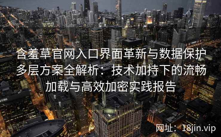 含羞草官网入口界面革新与数据保护多层方案全解析：技术加持下的流畅加载与高效加密实践报告
