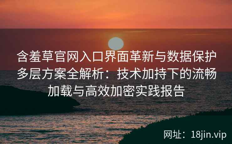 含羞草官网入口界面革新与数据保护多层方案全解析：技术加持下的流畅加载与高效加密实践报告