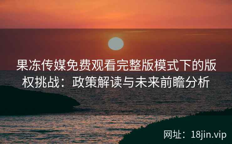 果冻传媒免费观看完整版模式下的版权挑战：政策解读与未来前瞻分析