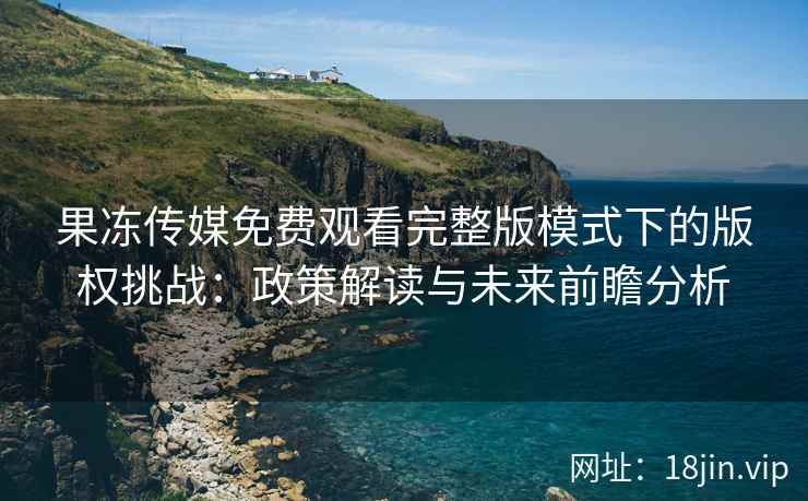 果冻传媒免费观看完整版模式下的版权挑战：政策解读与未来前瞻分析