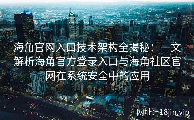 海角官网入口技术架构全揭秘：一文解析海角官方登录入口与海角社区官网在系统安全中的应用