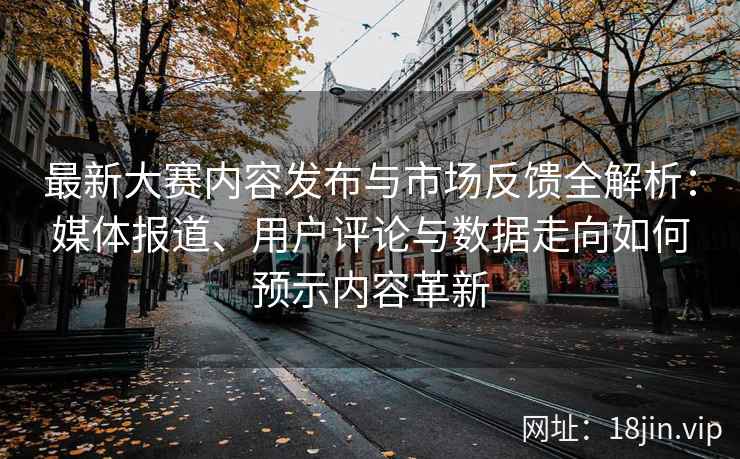 最新大赛内容发布与市场反馈全解析：媒体报道、用户评论与数据走向如何预示内容革新