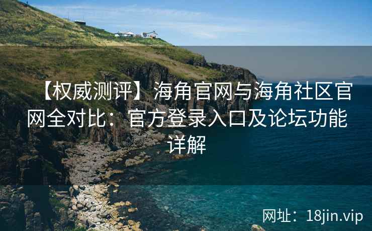 【权威测评】海角官网与海角社区官网全对比：官方登录入口及论坛功能详解